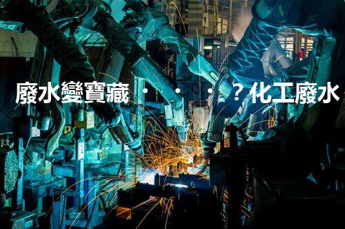 廢水變寶藏？化工廢水處理新技術(shù)揭秘